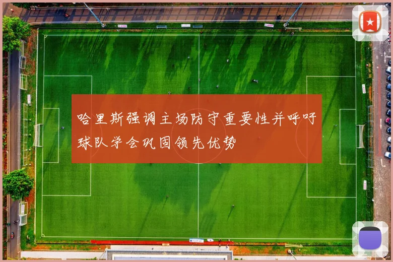 哈里斯强调主场防守重要性并呼吁球队学会巩固领先优势