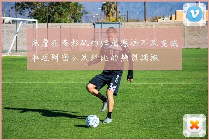 老詹在洛杉矶的归属感远不及克城和迈阿密以及科比的热烈拥抱