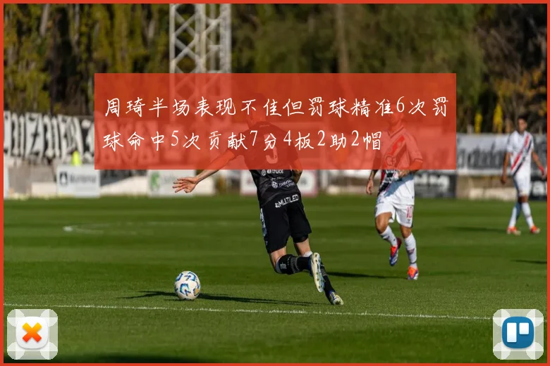 周琦半场表现不佳但罚球精准6次罚球命中5次贡献7分4板2助2帽