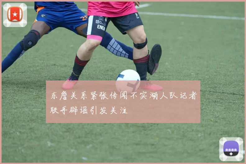 东詹关系紧张传闻不实湖人队记者联手辟谣引发关注