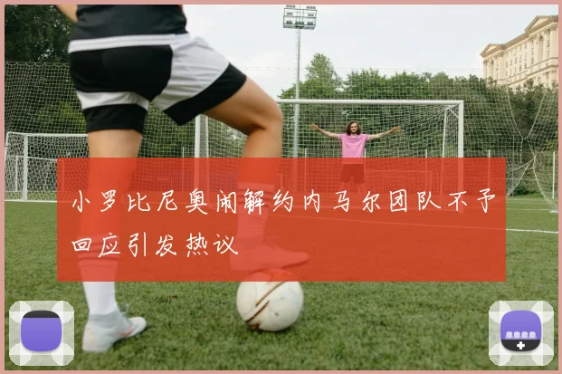 小罗比尼奥闹解约内马尔团队不予回应引发热议