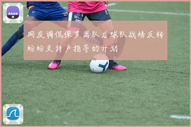 网友调侃保罗离队后球队战绩反转纷纷支持卢指导的计划