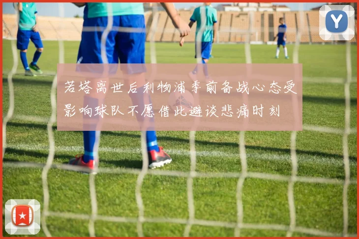若塔离世后利物浦季前备战心态受影响球队不愿借此避谈悲痛时刻