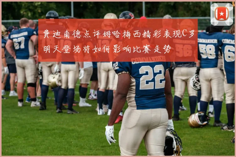 费迪南德点评姆哈梅西精彩表现C罗明天登场将如何影响比赛走势