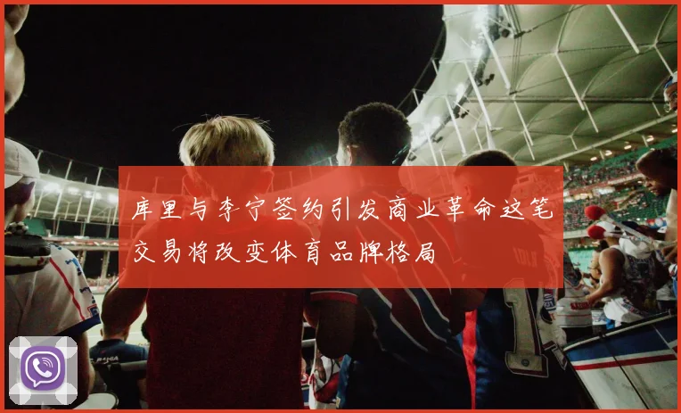 库里与李宁签约引发商业革命这笔交易将改变体育品牌格局