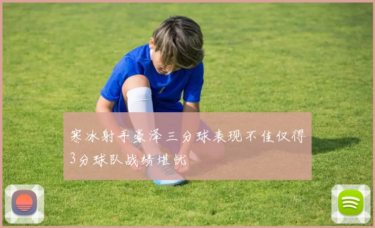 寒冰射手豪泽三分球表现不佳仅得3分球队战绩堪忧