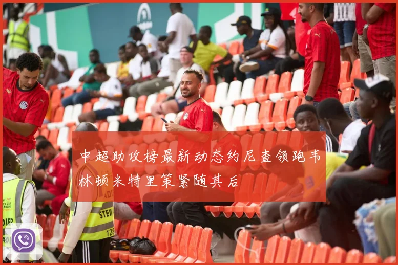 中超助攻榜最新动态约尼查领跑韦林顿米特里策紧随其后