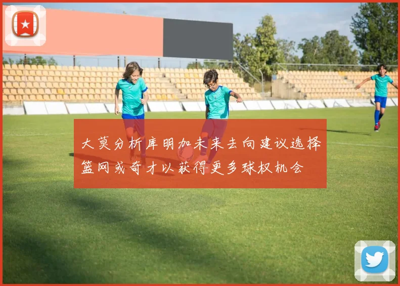 大莫分析库明加未来去向建议选择篮网或奇才以获得更多球权机会