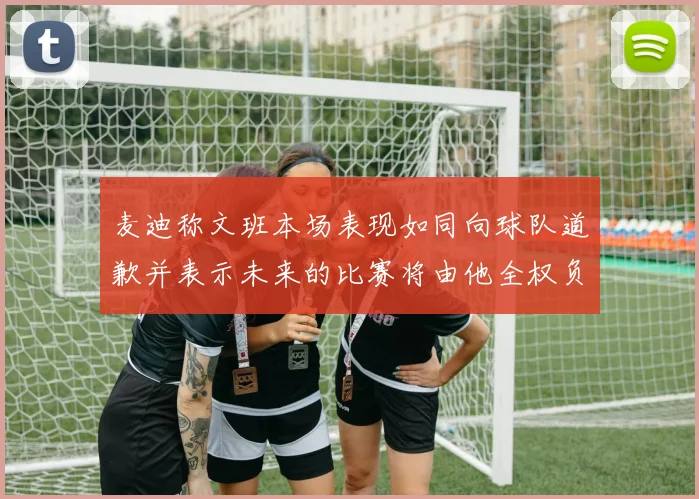 麦迪称文班本场表现如同向球队道歉并表示未来的比赛将由他全权负责