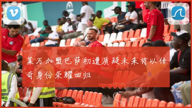 莱万加盟巴萨初遭质疑未来将以传奇身份荣耀回归
