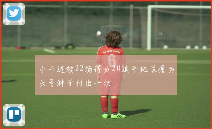 小卡连续22场得分20追平纪录愿为头号种子付出一切