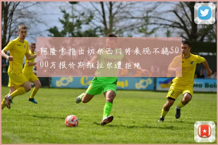 阿隆索指出切尔西门将表现不稳5000万报价斯维拉尔遭拒绝