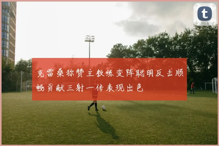 克雷桑称赞主教练变阵聪明反击顺畅贡献三射一传表现出色