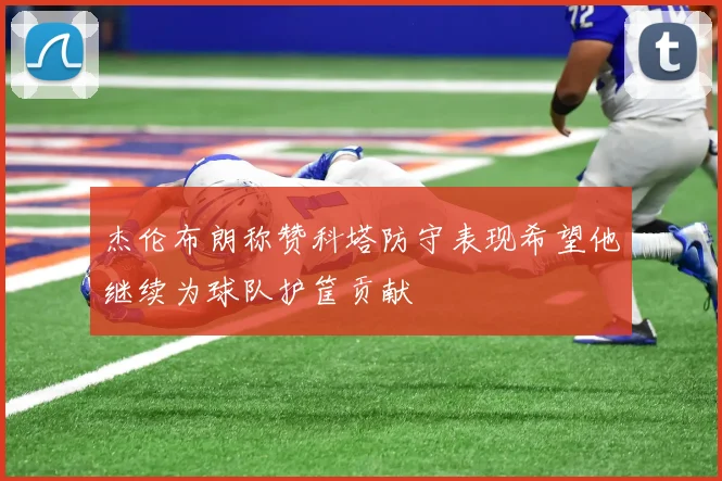 杰伦布朗称赞科塔防守表现希望他继续为球队护筐贡献