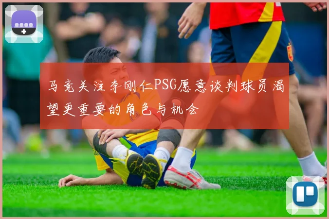 马竞关注李刚仁PSG愿意谈判球员渴望更重要的角色与机会